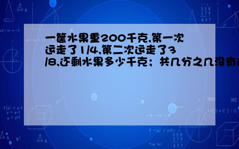 一筐水果重200千克,第一次运走了1/4,第二次运走了3/8,还剩水果多少千克；共几分之几没有运走