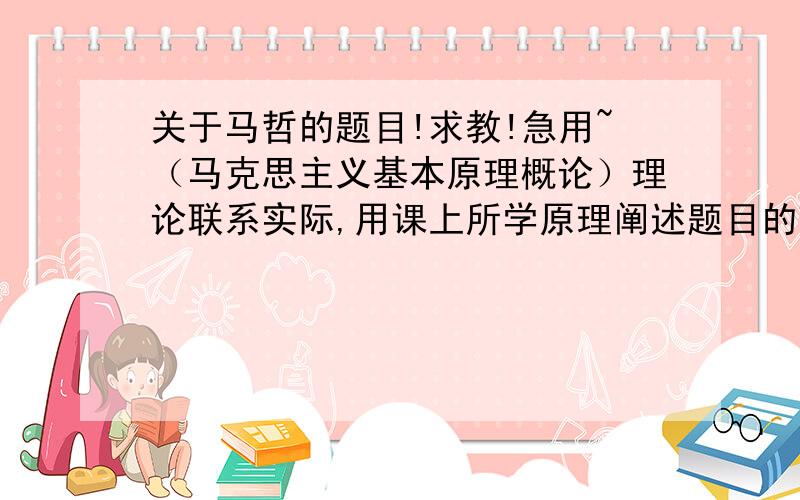 关于马哲的题目!求教!急用~（马克思主义基本原理概论）理论联系实际,用课上所学原理阐述题目的理论内涵.有一些数学命题,直接证明十分困难,采用反证法却可以使证明简洁而漂亮.