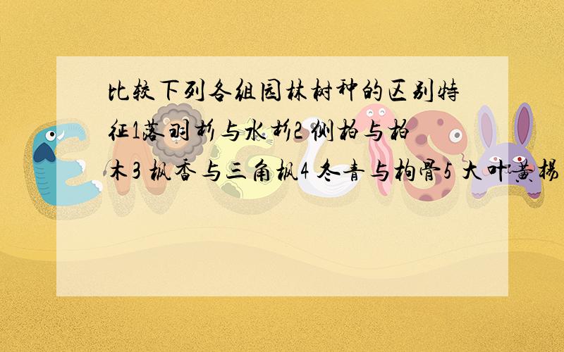 比较下列各组园林树种的区别特征1落羽杉与水杉2 侧柏与柏木3 枫香与三角枫4 冬青与枸骨5 大叶黄杨与海桐6 冬樱花与云南樱花7 迎春与云南黄馨8 木槿与木芙蓉9 垂丝海棠与西府海棠10白玉兰