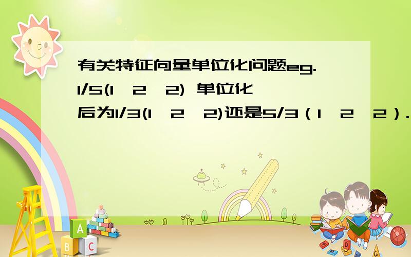 有关特征向量单位化问题eg.1/5(1,2,2) 单位化后为1/3(1,2,2)还是5/3（1,2,2）.