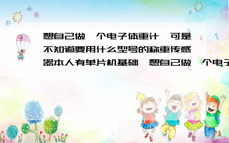 想自己做一个电子体重计,可是不知道要用什么型号的称重传感器本人有单片机基础,想自己做一个电子体重计,但是不知道用什么型号的称重传感器.有没有类似于18B20那种的可编程的传感器,能