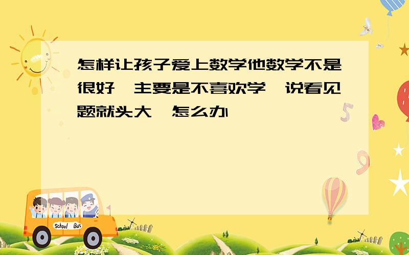 怎样让孩子爱上数学他数学不是很好,主要是不喜欢学,说看见题就头大,怎么办