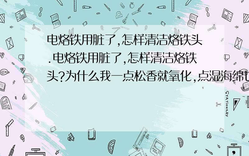 电烙铁用脏了,怎样清洁烙铁头.电烙铁用脏了,怎样清洁烙铁头?为什么我一点松香就氧化,点湿海绵也一样?,我用的是五金店里10块钱一把的那种,功率好像是60W的,已经烧坏了好几把,不敢再用了.