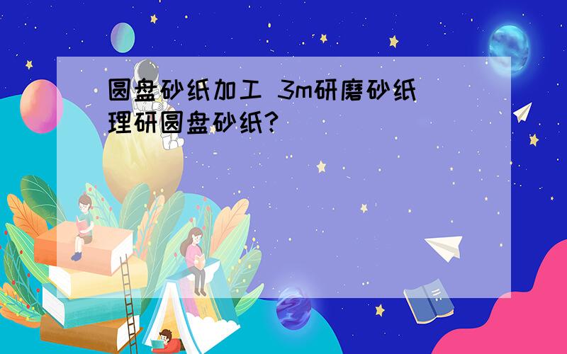 圆盘砂纸加工 3m研磨砂纸 理研圆盘砂纸?