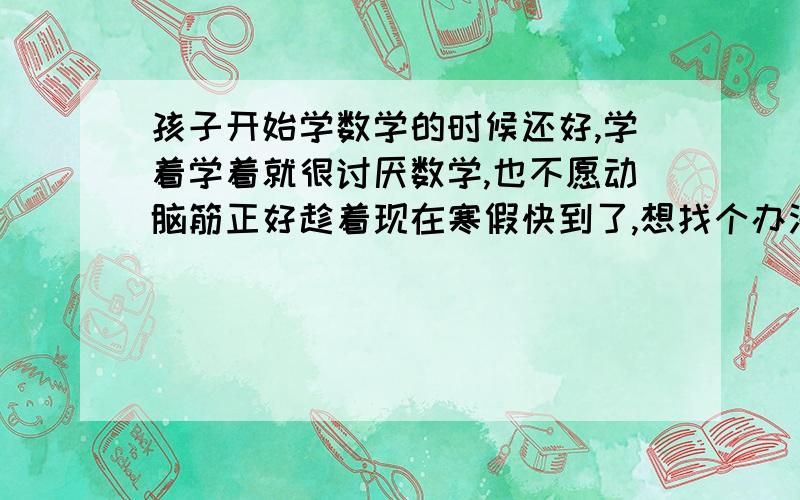 孩子开始学数学的时候还好,学着学着就很讨厌数学,也不愿动脑筋正好趁着现在寒假快到了,想找个办法改善下