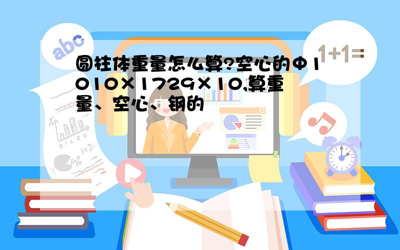 圆柱体重量怎么算?空心的Φ1010×1729×10,算重量、空心、钢的