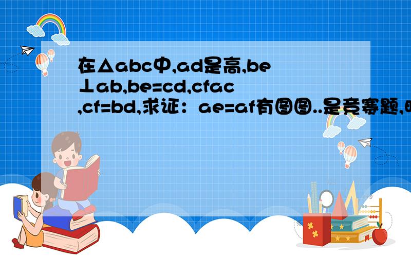 在△abc中,ad是高,be⊥ab,be=cd,cfac,cf=bd,求证：ae=af有图图..是竞赛题,明天要交.