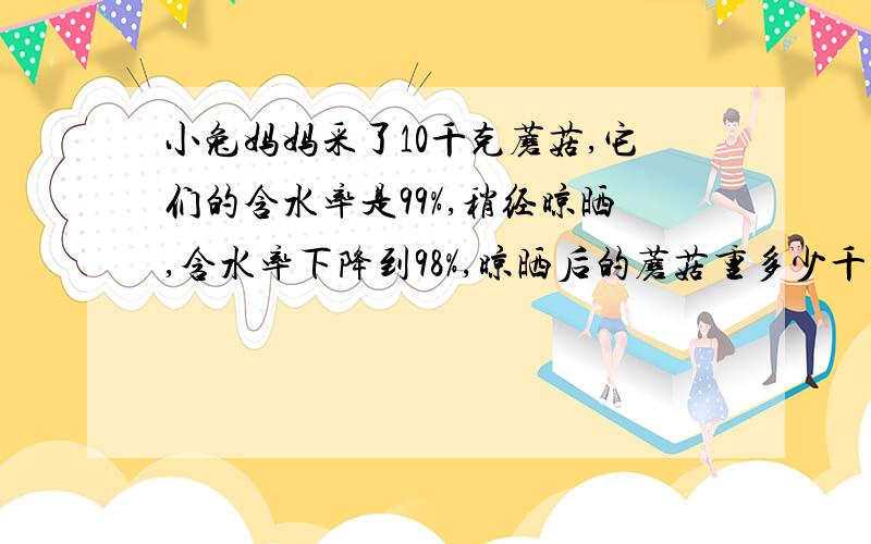 小兔妈妈采了10千克蘑菇,它们的含水率是99%,稍经晾晒,含水率下降到98%,晾晒后的蘑菇重多少千克?