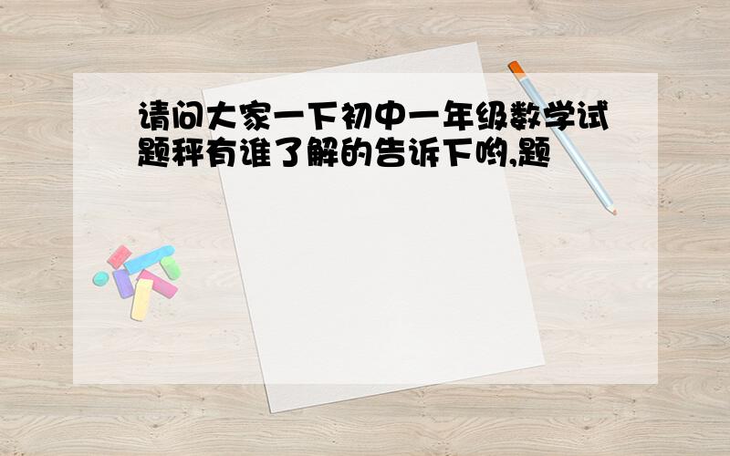 请问大家一下初中一年级数学试题秤有谁了解的告诉下哟,题