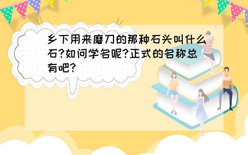 乡下用来磨刀的那种石头叫什么石?如问学名呢?正式的名称总有吧?