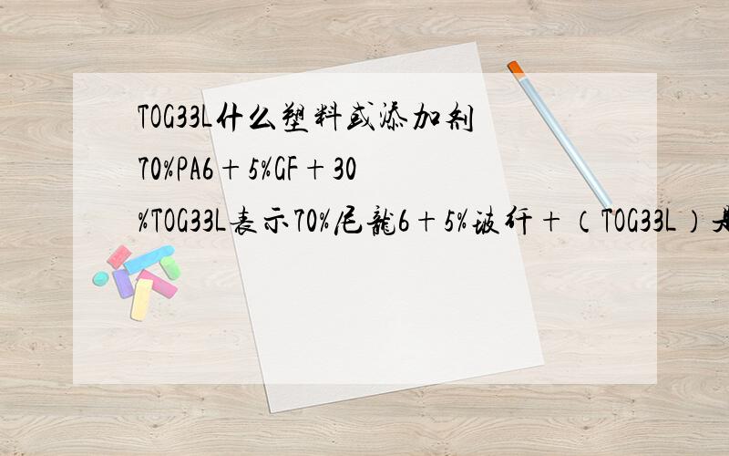 TOG33L什么塑料或添加剂70%PA6+5%GF+30%TOG33L表示70%尼龙6+5%玻纤+（TOG33L）是什么?这个TOG33L到底是什么,收缩率是怎么样的