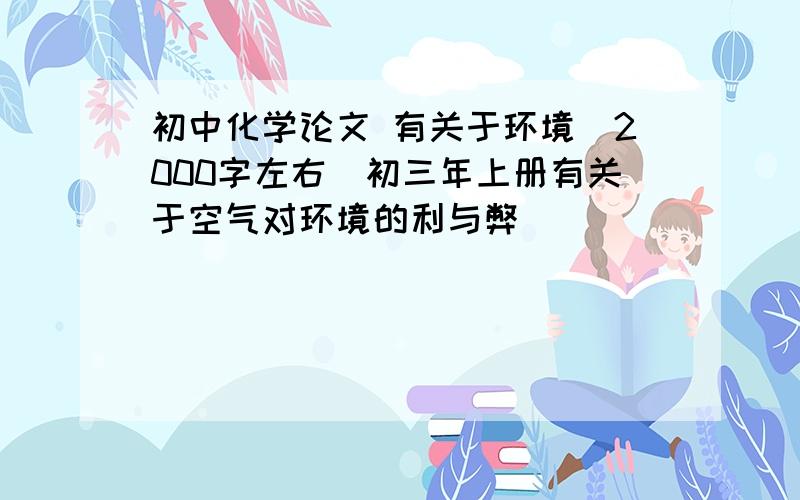 初中化学论文 有关于环境（2000字左右）初三年上册有关于空气对环境的利与弊