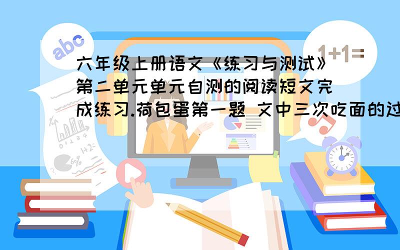 六年级上册语文《练习与测试》第二单元单元自测的阅读短文完成练习.荷包蛋第一题 文中三次吃面的过程都是按（ ）→（ ）→（ ）→（ ）的顺序来写的