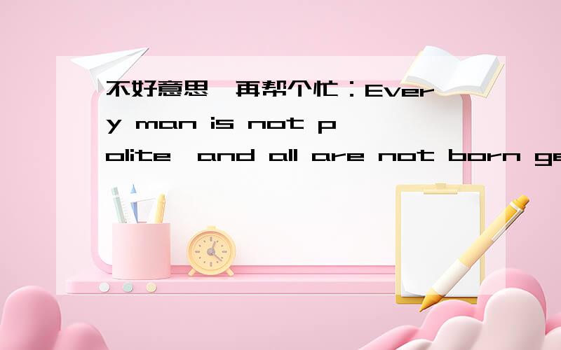 不好意思,再帮个忙：Every man is not polite,and all are not born gentlemen.这句话该怎么翻译才准确