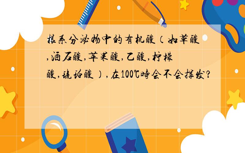 根系分泌物中的有机酸（如草酸,酒石酸,苹果酸,乙酸,柠檬酸,琥珀酸）,在100℃时会不会挥发?