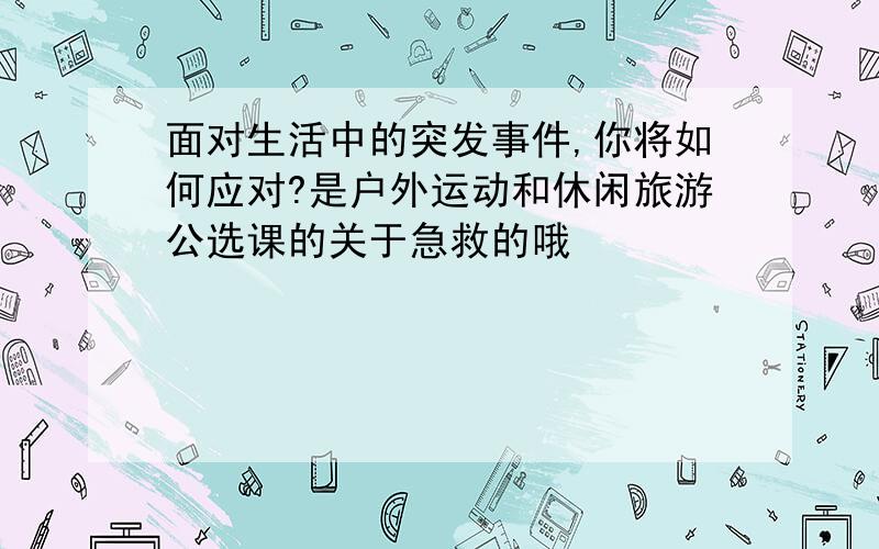 面对生活中的突发事件,你将如何应对?是户外运动和休闲旅游公选课的关于急救的哦