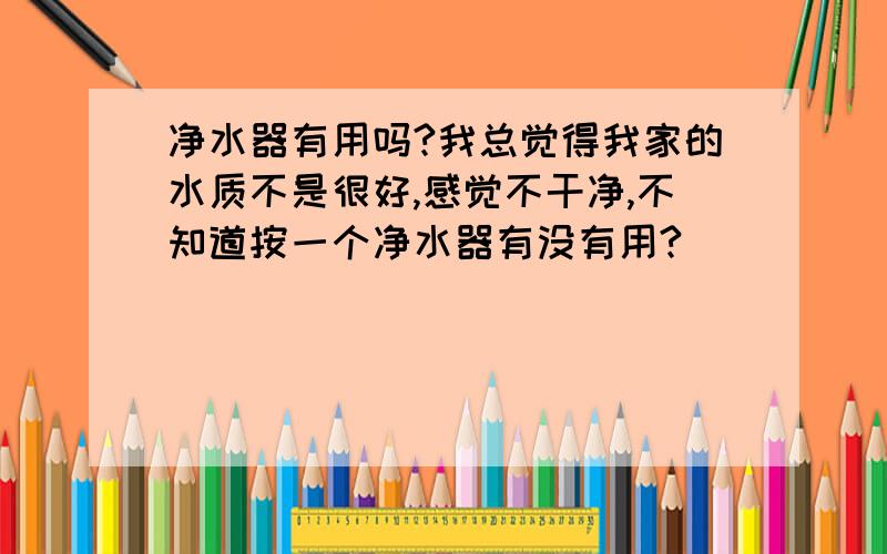 净水器有用吗?我总觉得我家的水质不是很好,感觉不干净,不知道按一个净水器有没有用?