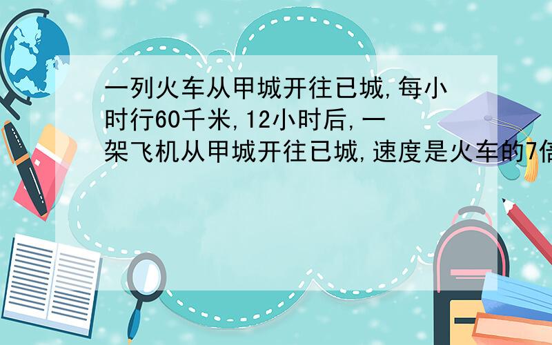 一列火车从甲城开往已城,每小时行60千米,12小时后,一架飞机从甲城开往已城,速度是火车的7倍,如果在甲城到已城一半的地方,飞机追上火车,那么甲、乙两城相距多少千米?