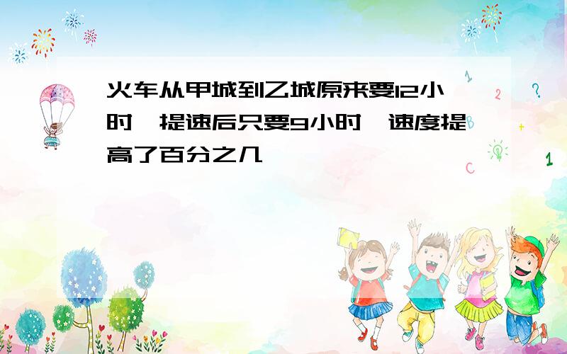 火车从甲城到乙城原来要12小时,提速后只要9小时,速度提高了百分之几