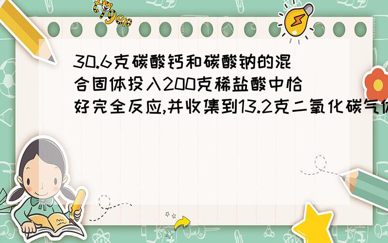 30.6克碳酸钙和碳酸钠的混合固体投入200克稀盐酸中恰好完全反应,并收集到13.2克二氧化碳气体.求：（1）碳酸钙的质量、碳酸钠的物质的量?（2）稀盐酸的质量分数?