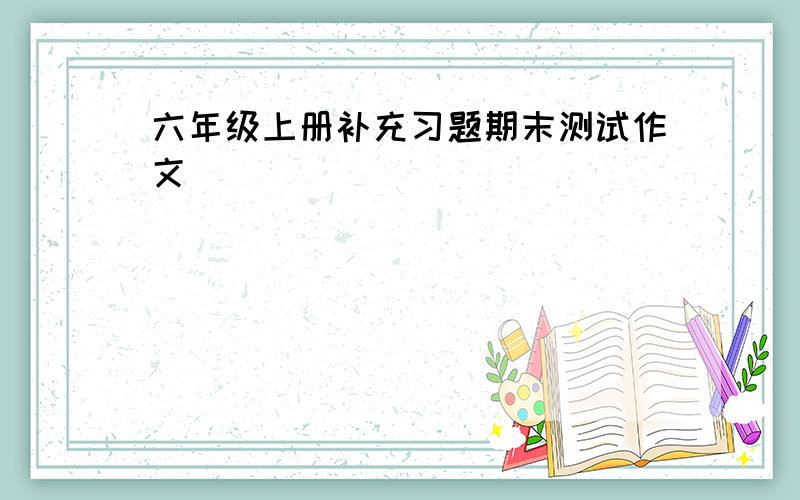 六年级上册补充习题期末测试作文