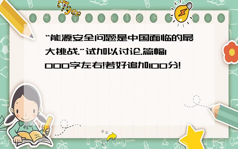 “能源安全问题是中国面临的最大挑战.”试加以讨论.篇幅1000字左右!若好追加100分!