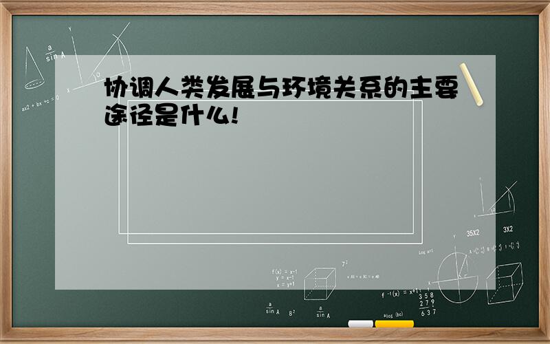 协调人类发展与环境关系的主要途径是什么!