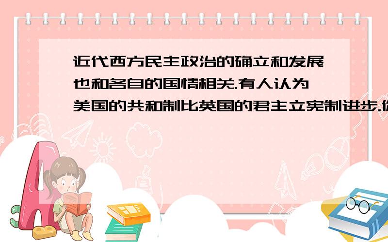 近代西方民主政治的确立和发展也和各自的国情相关.有人认为美国的共和制比英国的君主立宪制进步.你同意为什么