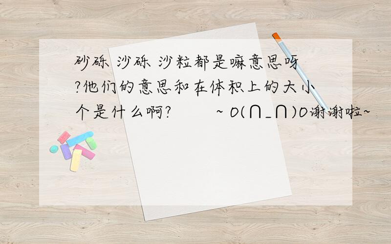 砂砾 沙砾 沙粒都是嘛意思呀?他们的意思和在体积上的大小个是什么啊?        ~ O(∩_∩)O谢谢啦~