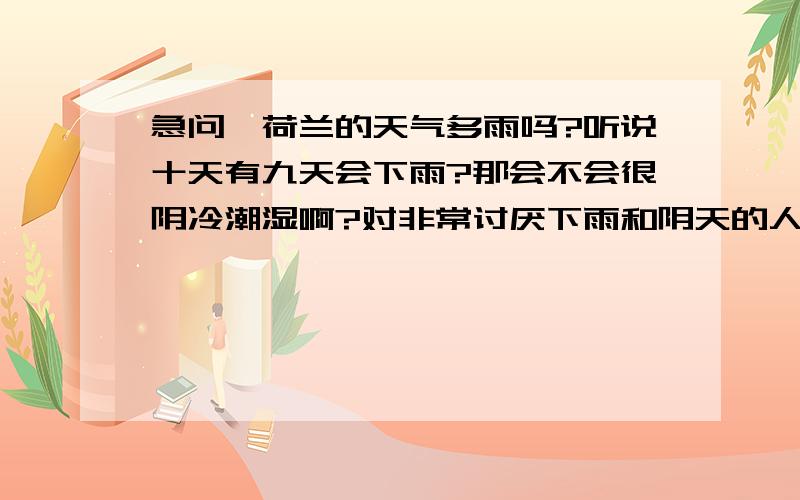 急问,荷兰的天气多雨吗?听说十天有九天会下雨?那会不会很阴冷潮湿啊?对非常讨厌下雨和阴天的人来说在那里生活会是种折磨吗?请在荷兰生活过的人解答,亲身感受,我不要看复制的气候知识