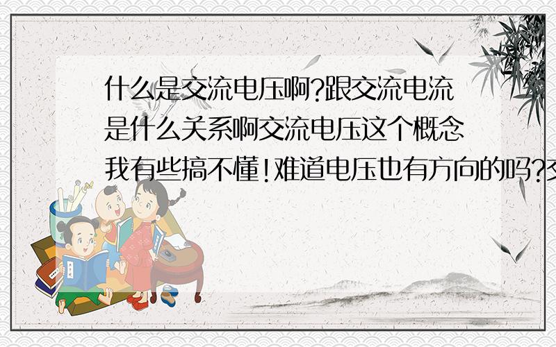 什么是交流电压啊?跟交流电流是什么关系啊交流电压这个概念我有些搞不懂!难道电压也有方向的吗?交流电压与交流电流是什么关系啊?