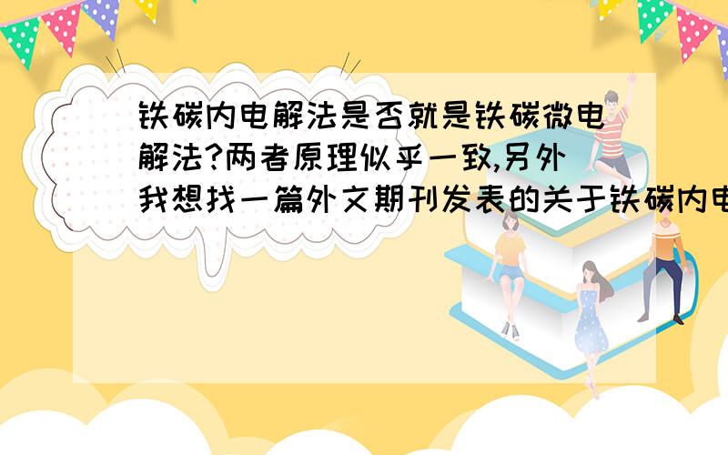 铁碳内电解法是否就是铁碳微电解法?两者原理似乎一致,另外我想找一篇外文期刊发表的关于铁碳内电解法处理污水尾水的论文?哪里能找到