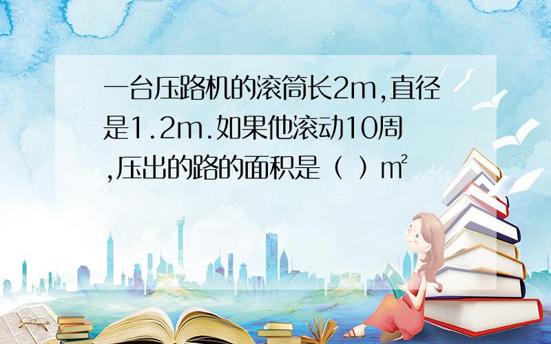 一台压路机的滚筒长2m,直径是1.2m.如果他滚动10周,压出的路的面积是（ ）㎡