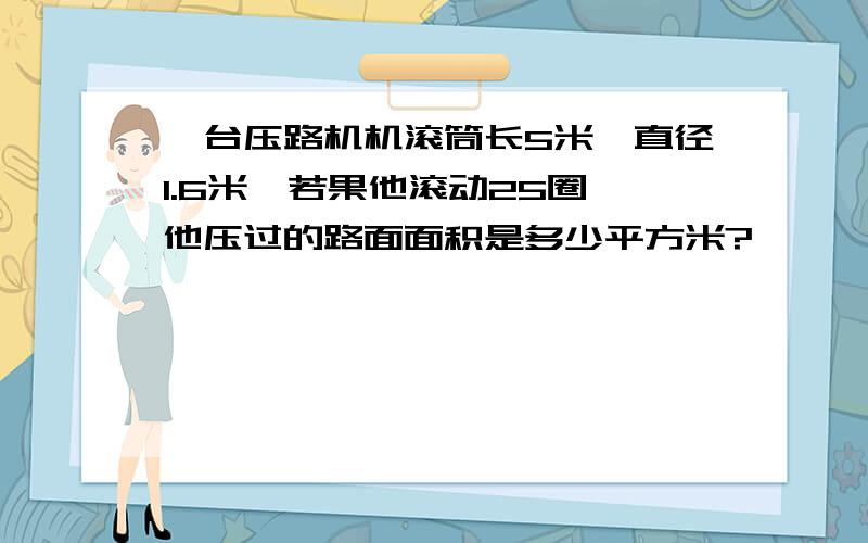 一台压路机机滚筒长5米,直径1.6米,若果他滚动25圈,他压过的路面面积是多少平方米?