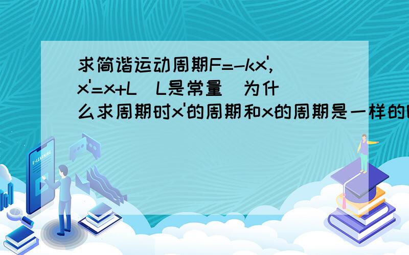 求简谐运动周期F=-kx',x'=x+L(L是常量）为什么求周期时x'的周期和x的周期是一样的呢?