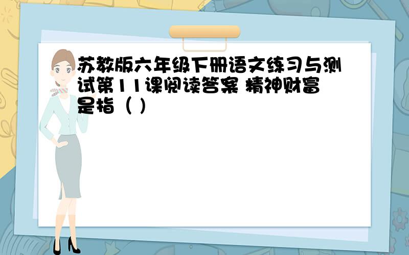 苏教版六年级下册语文练习与测试第11课阅读答案 精神财富是指（ )