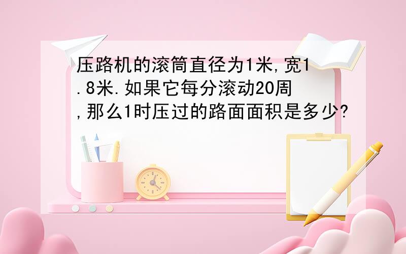 压路机的滚筒直径为1米,宽1.8米.如果它每分滚动20周,那么1时压过的路面面积是多少?