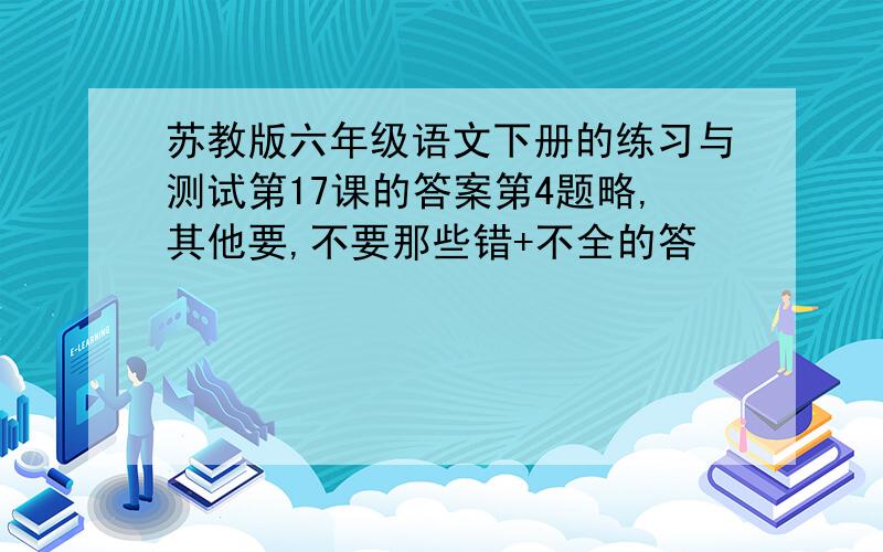 苏教版六年级语文下册的练习与测试第17课的答案第4题略,其他要,不要那些错+不全的答