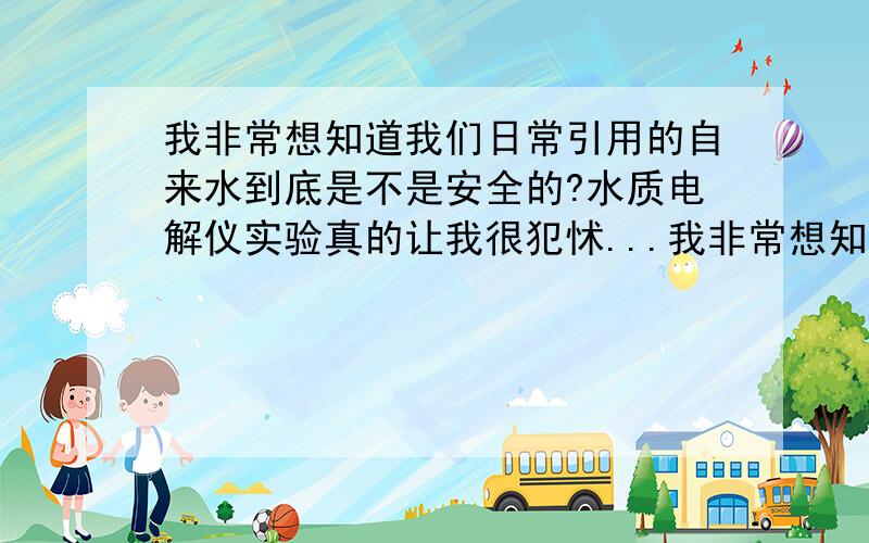 我非常想知道我们日常引用的自来水到底是不是安全的?水质电解仪实验真的让我很犯怵...我非常想知道我们日常引用的自来水到底是不是安全的!前几天有人师范了自来水电解,用的是   水质