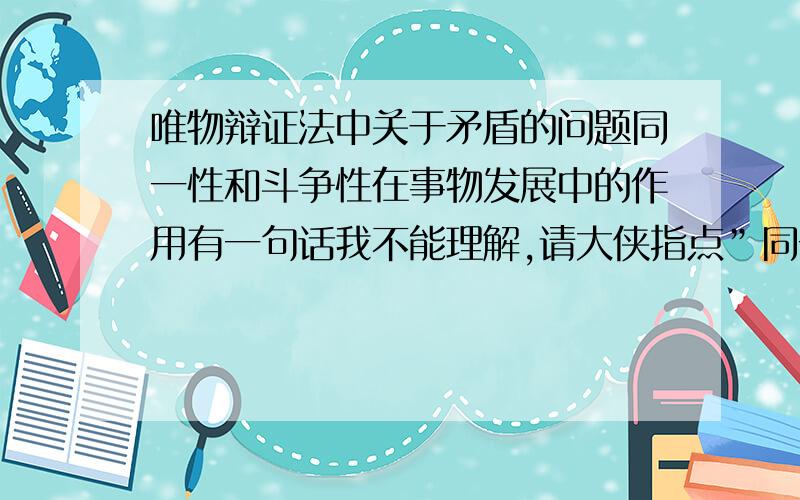 唯物辩证法中关于矛盾的问题同一性和斗争性在事物发展中的作用有一句话我不能理解,请大侠指点”同一性为矛盾双方的存在与发展提供场所,是矛盾双方相互吸引对方有利于自身的因素而