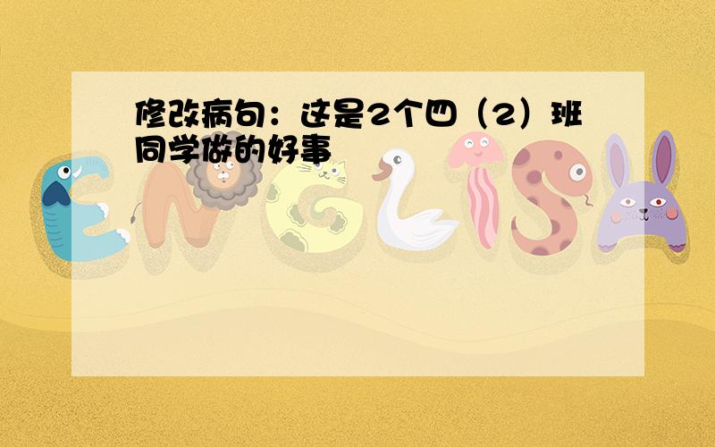 修改病句：这是2个四（2）班同学做的好事