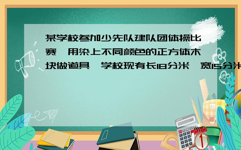 某学校参加少先队建队团体操比赛,用染上不同颜色的正方体木块做道具,学校现有长18分米,宽15分米,高12分米的长方体木料,要使木料充分利用,又要锯成尽可能大的同样的正方体,一共可以锯多