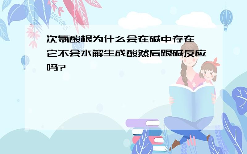 次氯酸根为什么会在碱中存在,它不会水解生成酸然后跟碱反应吗?