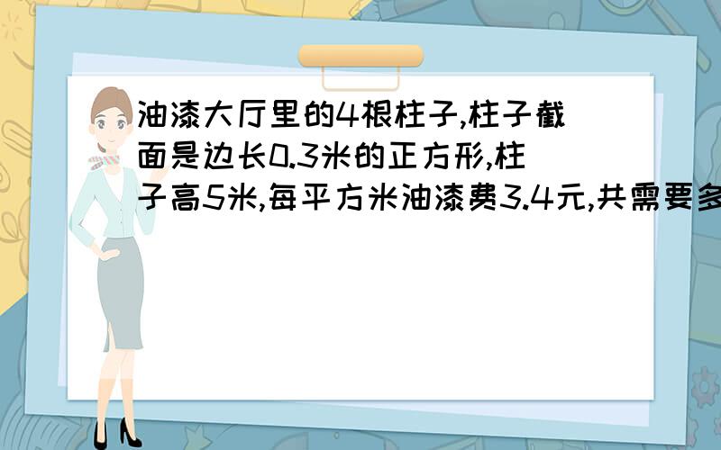 油漆大厅里的4根柱子,柱子截面是边长0.3米的正方形,柱子高5米,每平方米油漆费3.4元,共需要多少元?