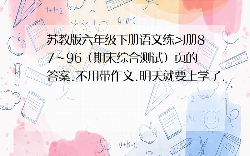 苏教版六年级下册语文练习册87~96（期末综合测试）页的答案.不用带作文.明天就要上学了.