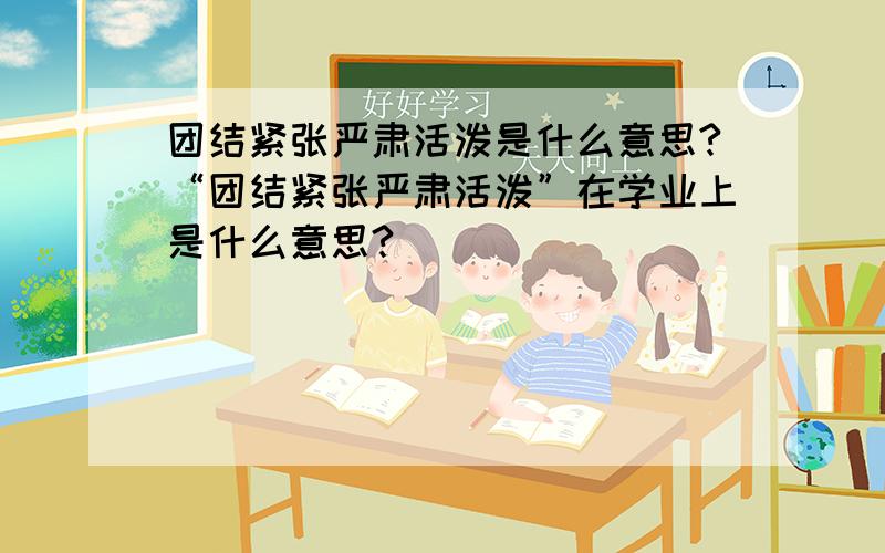 团结紧张严肃活泼是什么意思?“团结紧张严肃活泼”在学业上是什么意思?