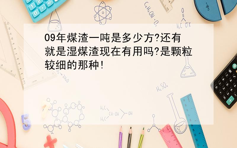 09年煤渣一吨是多少方?还有就是湿煤渣现在有用吗?是颗粒较细的那种!