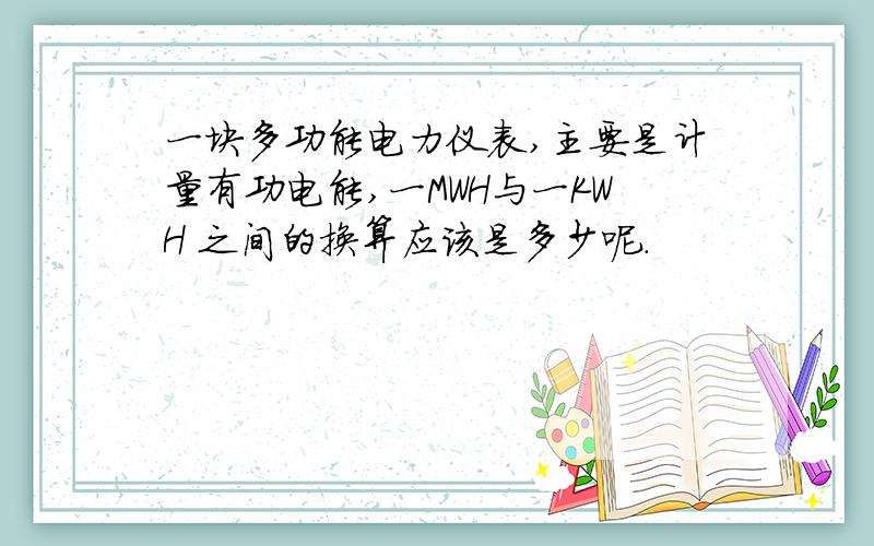 一块多功能电力仪表,主要是计量有功电能,一MWH与一KWH 之间的换算应该是多少呢.