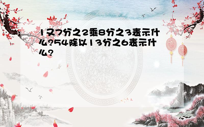 1又7分之2乘8分之3表示什么?54除以13分之6表示什么?