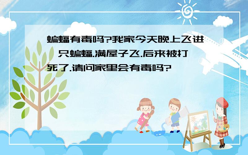 蝙蝠有毒吗?我家今天晚上飞进一只蝙蝠.满屋子飞.后来被打死了.请问家里会有毒吗?